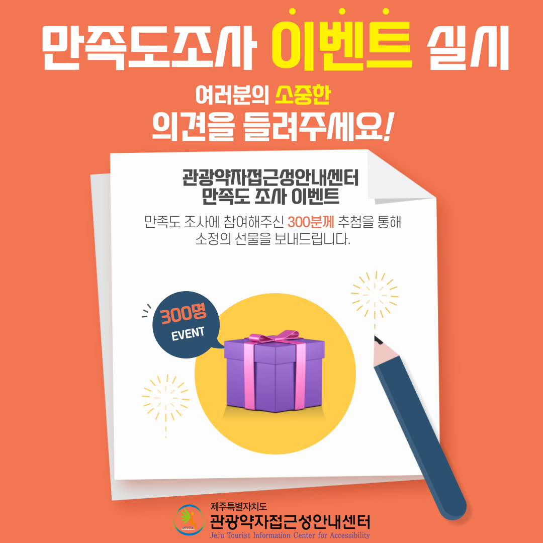 만족도 조사 이벤트 실시 여러분의 소중한 의견을 들려주세요! 관광약자 접근성 안내센터 만족도 조사 이벤트 만족도 조사에 참여해주신 300분께 추첨을 통해 소정의 선물을 보내드립니다. 관광약자접근성안내센터에서 정보제공을 위해 상시 운영되고 있는 콜센터 및 홈페이지에 대한 피드백을 부탁드립니다. 첫 번째 이벤트 홈페이지 만족도 조사 참여방법은 이지제주 홈페이지 접속, 공지사항 클릭, 만족도조사이벤트 공지 클릭, 설문 링크에 접속하여 만족도 조사 설문 참여입니다. 참여기간은 2021년 10월 18일부터 2021년 10월 25일입니다. 참여대상은 이지제주 홈페이지 이용자 누구나입니다. 발표일은 2021년 11월 1일입니다. 홈페이지 만족도 조사 설문 링크는 https://forms.gle/nFtmRgi1dPeLHeMY9 입니다. 두 번째 이벤트 콜센터 만족도 조사의 참여방법은 문자로 발송된 콜센터 만족도조사 링크에 접속하여 만족도 조사 설문 참여입니다. 참여기간은 2021년 10월 18일부터 2021년 10월 25일입니다. 참여대상은 2021년 1월 1일부터 2021년 9월 30일 기간 내 콜센터 이용자 231명입니다. 발표일은 2021년 11월 1일입니다.