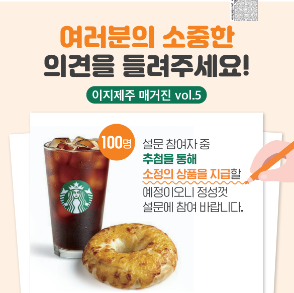 관광약자접근성안내센터에서 '이지제주 매거진'을 보다 나은 매거진으로 제작하기 위하여 귀하의 소중한 의견을 듣습니다. 본 설문조사를 통해 이지제주 매거진의 수준을 점검하고 보다 나은 서비스 제공을 위해 실시합니다. 설문에 참여해 주신분들 100분에게 소정의 선물을 드리고 있습니다. 설문 참여 방법은 발간자료실에서 이지제주 매거진 4번째와 5번째를 확인하고 설문지 링크를 접속하여 설문참여입니다. 설문지 링크 https://forms.gle/Ur9VveSdXiLDzbQUA 위와 관련한 홍보 포스터입니다.