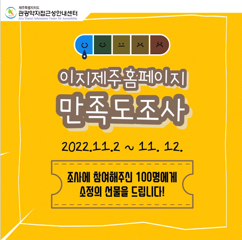 관광약자접근성안내센터에서 운영하고 있는 '이지제주 홈페이지' 이용 만족도 조사를 실시하고자 합니다. 홈페이지의 접근성, 정보 신뢰성, 유용성, 실효성, 구성 등에 대한 만족도 조사입니다. 본 설문조사를 통해 이지제주 홈페이지의 수준을 점검하고 보다 나은 서비스를 제공하기 위해 진행되오니 많은 참여바랍니다. 설문 참여자 중 100명에게 소정의 상품을 지급할 예정입니다. 응답하신 내용은 조사 목적 외의 다른 용도로 사용되지 않으며 개인정보 및 설문 응답에 대한 비밀은 엄격히 보장됨을 알려드립니다. 설문기간은 2022년 11월 2일부터 2022년 11월 12일까지이며, 상품지급은 2022년 11월 16일이내입니다. 참여방법은 이지제주 홈페이지를 둘러본다.(가입필수), 구글링크를 통해 설문참여입니다. 구글 설문 링크 : https://forms.gle/tmtR9AUWurihPxVb9