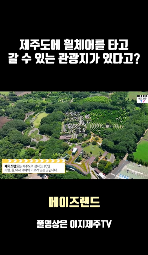 제주도에 휠체어를 타고 갈 수 있는 관광지가 있다고?라고 적힌 문구 아래 위에서 아래로 찍은 메이즈랜드 전경과  메이즈랜드는 제주의 삼다인 바람, 돌, 여자 테마의 미로가 있는 곳입니다. 라고 적힌 자막이 있는 캡쳐 사진이 있습니다.  캡쳐 사진 아래 메이즈랜드 풀영상은 이지제주TV라고 적힌 이미지입니다.
