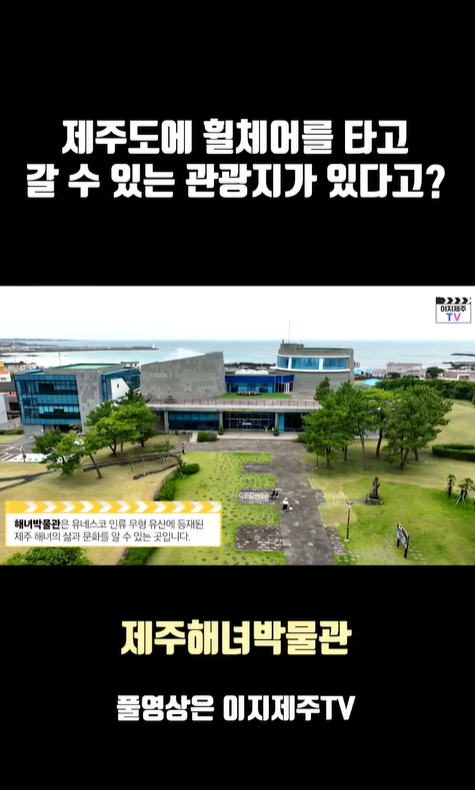 제주도에 휠체어를 타고 갈 수 있는 관광지가 있다고?라고 적힌 문구 아래 위에서 아래로 내려다 보는 해녀박물관 전경과 해녀박물관은 유네스코 인류 무형 유산에 등재된 제주 해녀의 삶과 문화를 알 수 있는 곳입니다.라고 적힌 문구가 있는 캡쳐 사진이 있습니다. 캡쳐 사진 아래 해녀박물관 풀영상은 이지제주TV라고 적힌 이미지입니다.