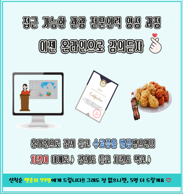 온라인교육과정 오픈 이벤트 포스터입니다. 포스터 내용은 접근 가능한 관광 전문인력 양성 과정 이젠 온라인으로 강의듣자♥ 온라인으로 강의 듣고 수료증을 발급받으면!! 치킨이 내게로♪ 강의도 듣고 치킨도 먹고♪, 선착순 행운의 77명에게 드립니다!! 그래도 정 없으니깐, 5명 더 드릴게요♡입니다.